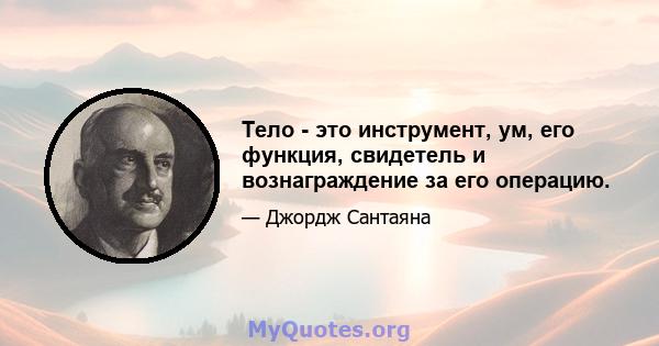 Тело - это инструмент, ум, его функция, свидетель и вознаграждение за его операцию.