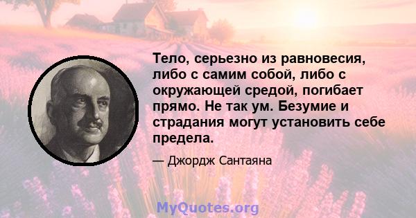 Тело, серьезно из равновесия, либо с самим собой, либо с окружающей средой, погибает прямо. Не так ум. Безумие и страдания могут установить себе предела.