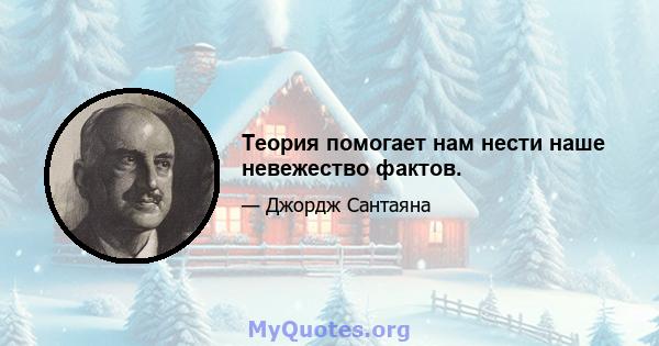 Теория помогает нам нести наше невежество фактов.