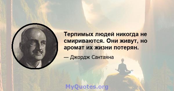 Терпимых людей никогда не смириваются. Они живут, но аромат их жизни потерян.