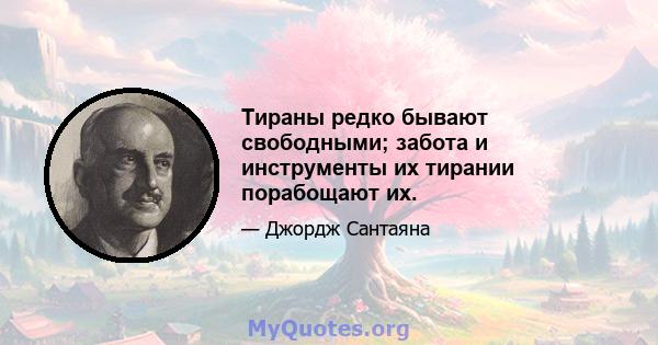 Тираны редко бывают свободными; забота и инструменты их тирании порабощают их.