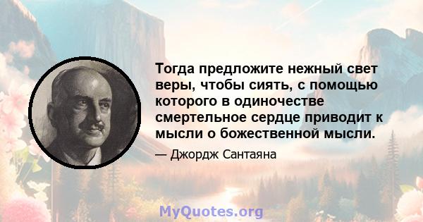 Тогда предложите нежный свет веры, чтобы сиять, с помощью которого в одиночестве смертельное сердце приводит к мысли о божественной мысли.