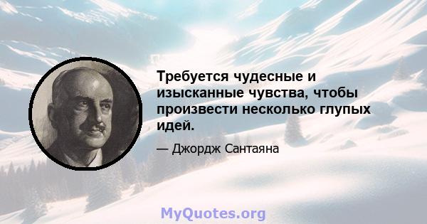 Требуется чудесные и изысканные чувства, чтобы произвести несколько глупых идей.