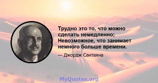 Трудно это то, что можно сделать немедленно; Невозможное, что занимает немного больше времени.