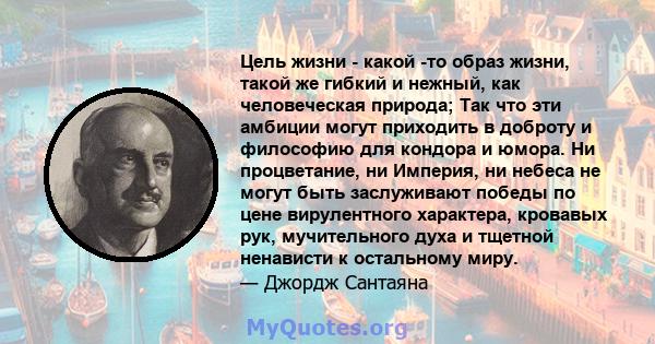 Цель жизни - какой -то образ жизни, такой же гибкий и нежный, как человеческая природа; Так что эти амбиции могут приходить в доброту и философию для кондора и юмора. Ни процветание, ни Империя, ни небеса не могут быть