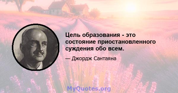 Цель образования - это состояние приостановленного суждения обо всем.