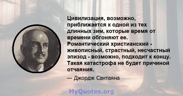 Цивилизация, возможно, приближается к одной из тех длинных зим, которые время от времени обгоняют ее. Романтический христианский - живописный, страстный, несчастный эпизод - возможно, подходит к концу. Такая катастрофа