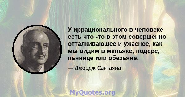 У иррационального в человеке есть что -то в этом совершенно отталкивающее и ужасное, как мы видим в маньяке, нодере, пьянице или обезьяне.