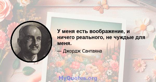 У меня есть воображение, и ничего реального, не чуждые для меня.