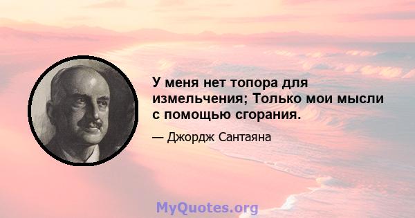 У меня нет топора для измельчения; Только мои мысли с помощью сгорания.