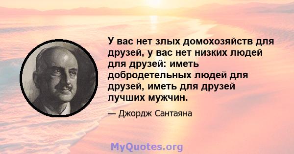 У вас нет злых домохозяйств для друзей, у вас нет низких людей для друзей: иметь добродетельных людей для друзей, иметь для друзей лучших мужчин.