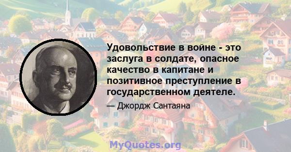 Удовольствие в войне - это заслуга в солдате, опасное качество в капитане и позитивное преступление в государственном деятеле.