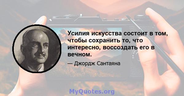 Усилия искусства состоит в том, чтобы сохранить то, что интересно, воссоздать его в вечном.