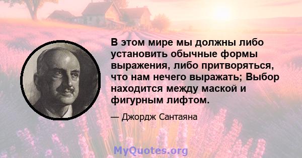 В этом мире мы должны либо установить обычные формы выражения, либо притворяться, что нам нечего выражать; Выбор находится между маской и фигурным лифтом.