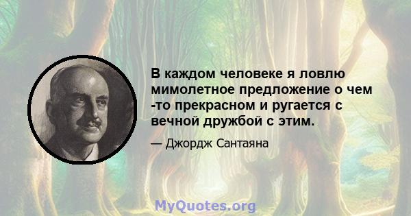 В каждом человеке я ловлю мимолетное предложение о чем -то прекрасном и ругается с вечной дружбой с этим.