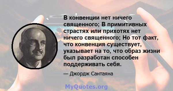 В конвенции нет ничего священного; В примитивных страстях или прихотях нет ничего священного; Но тот факт, что конвенция существует, указывает на то, что образ жизни был разработан способен поддерживать себя.