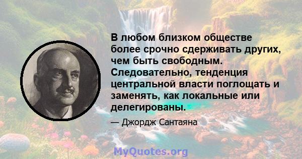 В любом близком обществе более срочно сдерживать других, чем быть свободным. Следовательно, тенденция центральной власти поглощать и заменять, как локальные или делегированы.