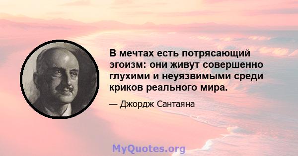 В мечтах есть потрясающий эгоизм: они живут совершенно глухими и неуязвимыми среди криков реального мира.