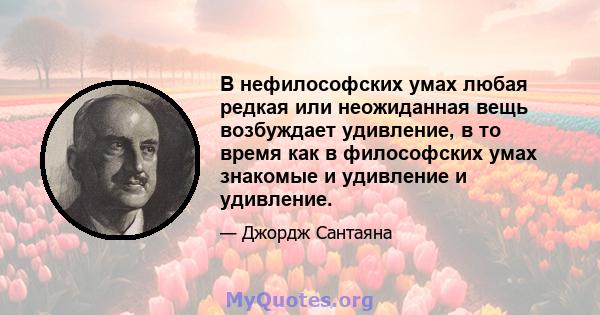 В нефилософских умах любая редкая или неожиданная вещь возбуждает удивление, в то время как в философских умах знакомые и удивление и удивление.