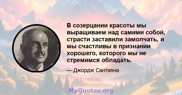 В созерцании красоты мы выращиваем над самими собой, страсти заставили замолчать, и мы счастливы в признании хорошего, которого мы не стремимся обладать.