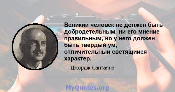 Великий человек не должен быть добродетельным, ни его мнение правильным, но у него должен быть твердый ум, отличительный светящийся характер.