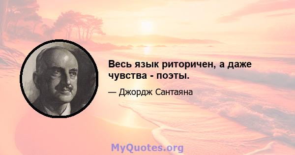 Весь язык риторичен, а даже чувства - поэты.