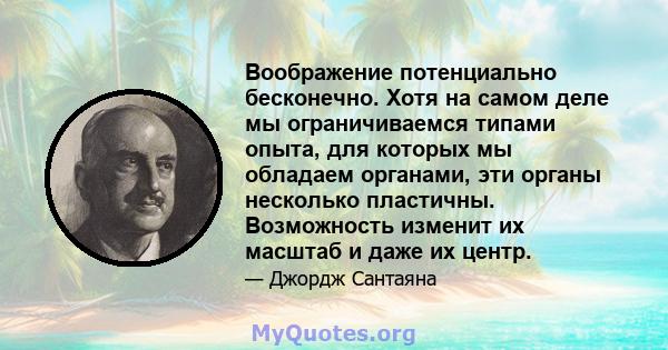 Воображение потенциально бесконечно. Хотя на самом деле мы ограничиваемся типами опыта, для которых мы обладаем органами, эти органы несколько пластичны. Возможность изменит их масштаб и даже их центр.