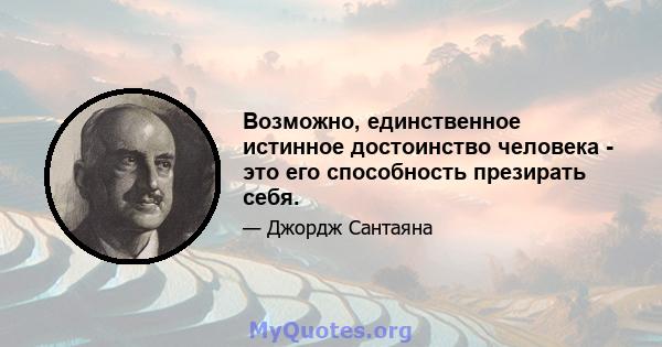 Возможно, единственное истинное достоинство человека - это его способность презирать себя.