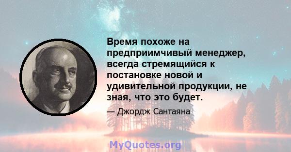 Время похоже на предприимчивый менеджер, всегда стремящийся к постановке новой и удивительной продукции, не зная, что это будет.