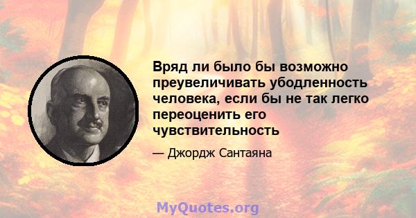 Вряд ли было бы возможно преувеличивать убодленность человека, если бы не так легко переоценить его чувствительность