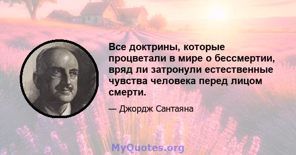 Все доктрины, которые процветали в мире о бессмертии, вряд ли затронули естественные чувства человека перед лицом смерти.