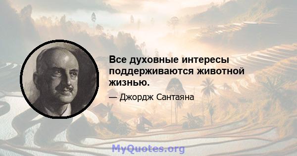 Все духовные интересы поддерживаются животной жизнью.