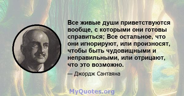 Все живые души приветствуются вообще, с которыми они готовы справиться; Все остальное, что они игнорируют, или произносят, чтобы быть чудовищными и неправильными, или отрицают, что это возможно.