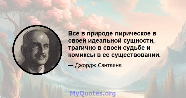 Все в природе лирическое в своей идеальной сущности, трагично в своей судьбе и комиксы в ее существовании.