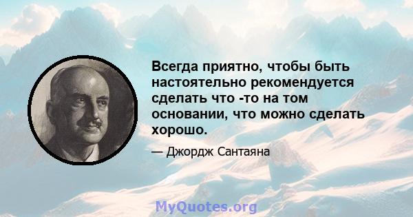 Всегда приятно, чтобы быть настоятельно рекомендуется сделать что -то на том основании, что можно сделать хорошо.