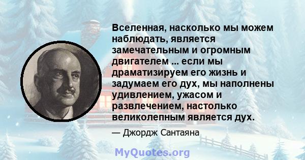 Вселенная, насколько мы можем наблюдать, является замечательным и огромным двигателем ... если мы драматизируем его жизнь и задумаем его дух, мы наполнены удивлением, ужасом и развлечением, настолько великолепным