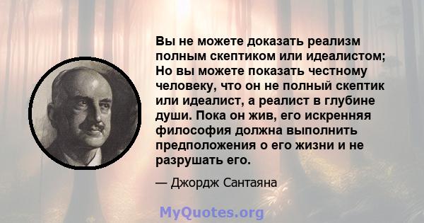 Вы не можете доказать реализм полным скептиком или идеалистом; Но вы можете показать честному человеку, что он не полный скептик или идеалист, а реалист в глубине души. Пока он жив, его искренняя философия должна