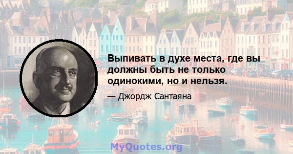 Выпивать в духе места, где вы должны быть не только одинокими, но и нельзя.