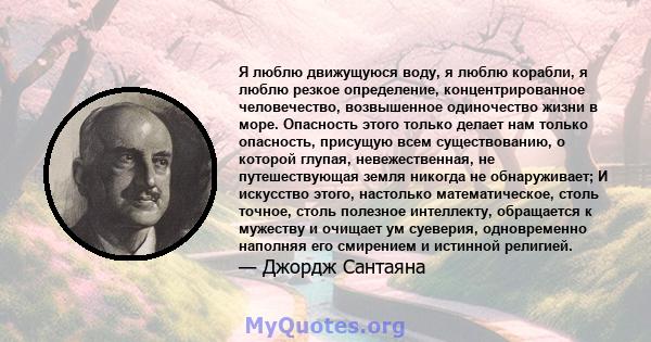 Я люблю движущуюся воду, я люблю корабли, я люблю резкое определение, концентрированное человечество, возвышенное одиночество жизни в море. Опасность этого только делает нам только опасность, присущую всем