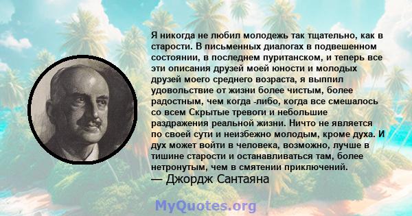 Я никогда не любил молодежь так тщательно, как в старости. В письменных диалогах в подвешенном состоянии, в последнем пуританском, и теперь все эти описания друзей моей юности и молодых друзей моего среднего возраста, я 