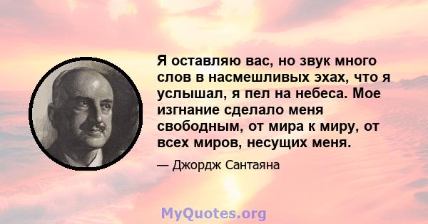 Я оставляю вас, но звук много слов в насмешливых эхах, что я услышал, я пел на небеса. Мое изгнание сделало меня свободным, от мира к миру, от всех миров, несущих меня.