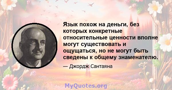 Язык похож на деньги, без которых конкретные относительные ценности вполне могут существовать и ощущаться, но не могут быть сведены к общему знаменателю.