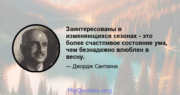 Заинтересованы в изменяющихся сезонах - это более счастливое состояние ума, чем безнадежно влюблен в весну.