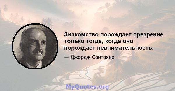 Знакомство порождает презрение только тогда, когда оно порождает невнимательность.