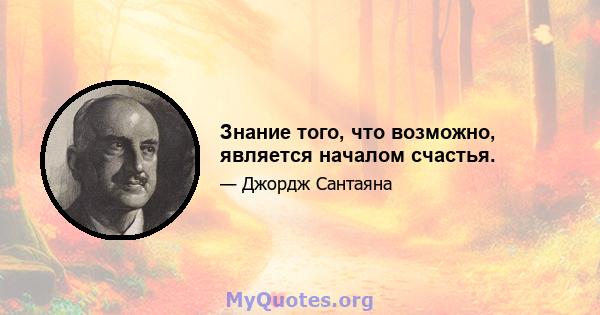 Знание того, что возможно, является началом счастья.