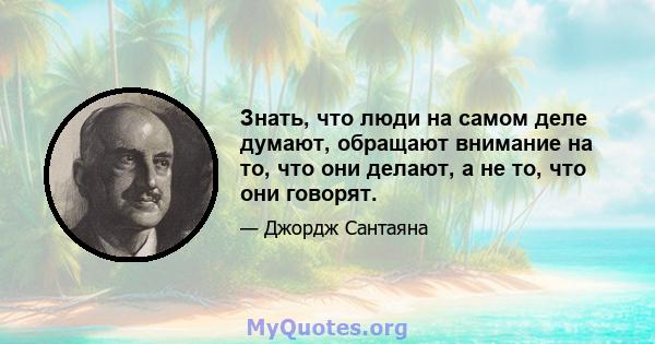 Знать, что люди на самом деле думают, обращают внимание на то, что они делают, а не то, что они говорят.