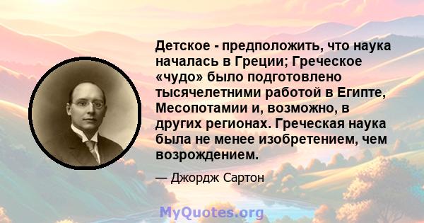 Детское - предположить, что наука началась в Греции; Греческое «чудо» было подготовлено тысячелетними работой в Египте, Месопотамии и, возможно, в других регионах. Греческая наука была не менее изобретением, чем