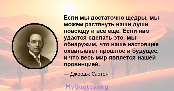 Если мы достаточно щедры, мы можем растянуть наши души повсюду и все еще. Если нам удастся сделать это, мы обнаружим, что наше настоящее охватывает прошлое и будущее, и что весь мир является нашей провинцией.