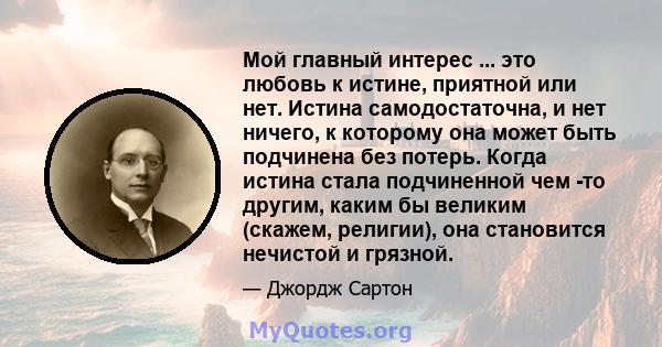 Мой главный интерес ... это любовь к истине, приятной или нет. Истина самодостаточна, и нет ничего, к которому она может быть подчинена без потерь. Когда истина стала подчиненной чем -то другим, каким бы великим