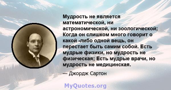 Мудрость не является математической, ни астрономической, ни зоологической; Когда он слишком много говорит о какой -либо одной вещь, он перестает быть самим собой. Есть мудрые физики, но мудрость не физическая; Есть